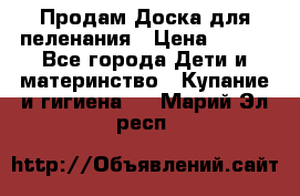 Продам Доска для пеленания › Цена ­ 100 - Все города Дети и материнство » Купание и гигиена   . Марий Эл респ.